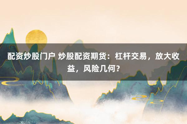 配资炒股门户 炒股配资期货：杠杆交易，放大收益，风险几何？