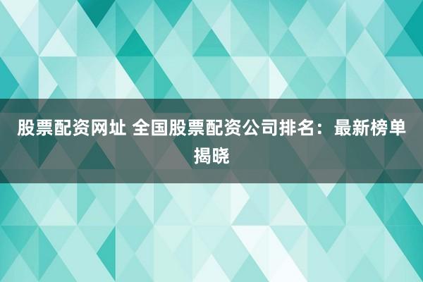 股票配资网址 全国股票配资公司排名：最新榜单揭晓