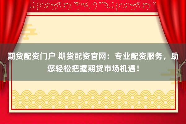期货配资门户 期货配资官网：专业配资服务，助您轻松把握期货市场机遇！