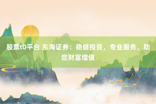 股票t0平台 东海证券：稳健投资，专业服务，助您财富增值