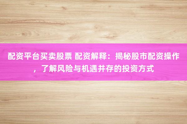 配资平台买卖股票 配资解释：揭秘股市配资操作，了解风险与机遇并存的投资方式