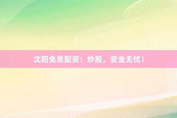 沈阳免息配资：炒股，资金无忧！