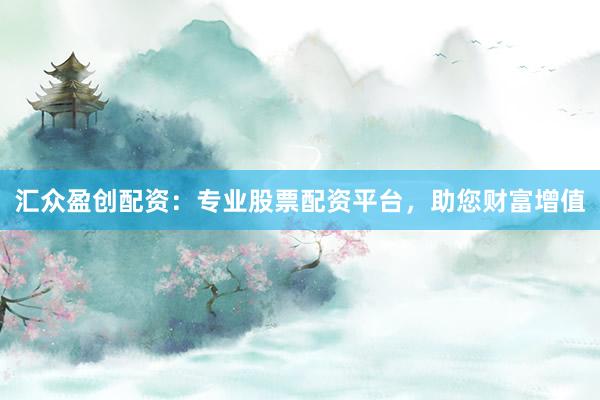 汇众盈创配资：专业股票配资平台，助您财富增值