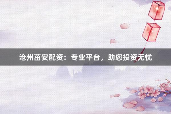 沧州茁安配资：专业平台，助您投资无忧