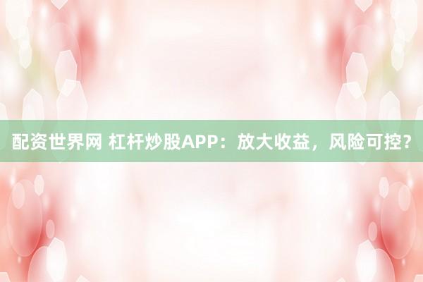 配资世界网 杠杆炒股APP：放大收益，风险可控？