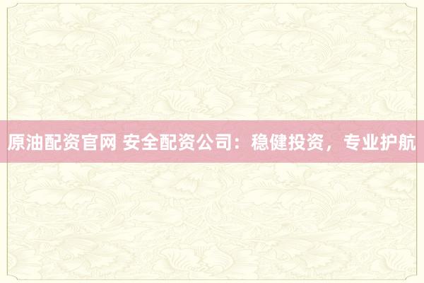 原油配资官网 安全配资公司：稳健投资，专业护航