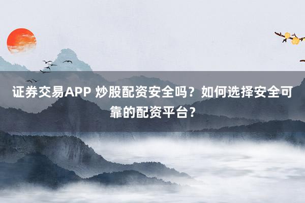 证券交易APP 炒股配资安全吗？如何选择安全可靠的配资平台？