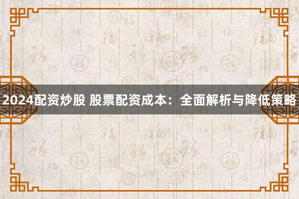 2024配资炒股 股票配资成本：全面解析与降低策略