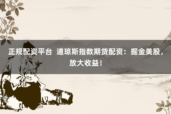 正规配资平台  道琼斯指数期货配资：掘金美股，放大收益！