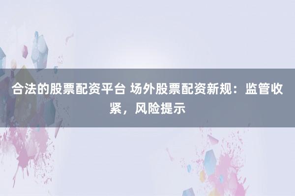 合法的股票配资平台 场外股票配资新规：监管收紧，风险提示