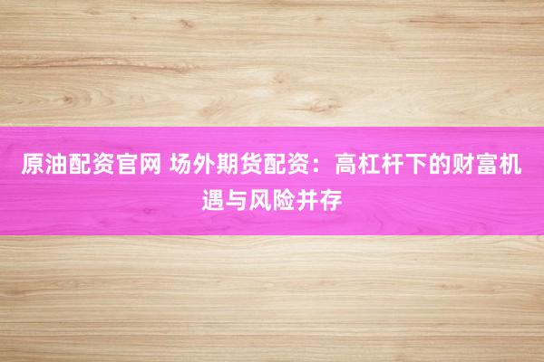原油配资官网 场外期货配资：高杠杆下的财富机遇与风险并存