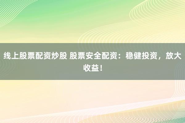 线上股票配资炒股 股票安全配资：稳健投资，放大收益！