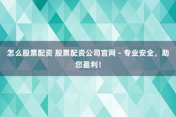 怎么股票配资 股票配资公司官网 - 专业安全，助您盈利！