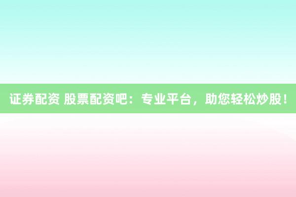 证券配资 股票配资吧：专业平台，助您轻松炒股！
