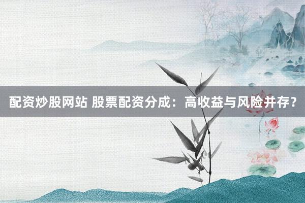 配资炒股网站 股票配资分成：高收益与风险并存？
