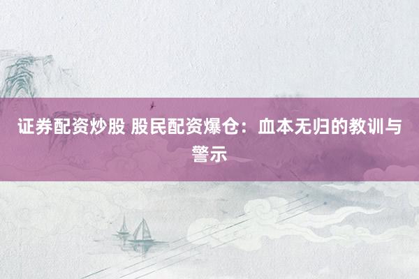 证券配资炒股 股民配资爆仓：血本无归的教训与警示