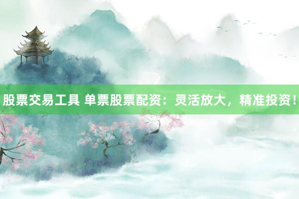 股票交易工具 单票股票配资：灵活放大，精准投资！