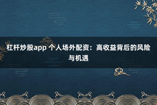 杠杆炒股app 个人场外配资：高收益背后的风险与机遇