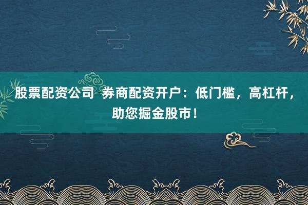 股票配资公司  券商配资开户：低门槛，高杠杆，助您掘金股市！