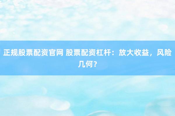 正规股票配资官网 股票配资杠杆：放大收益，风险几何？