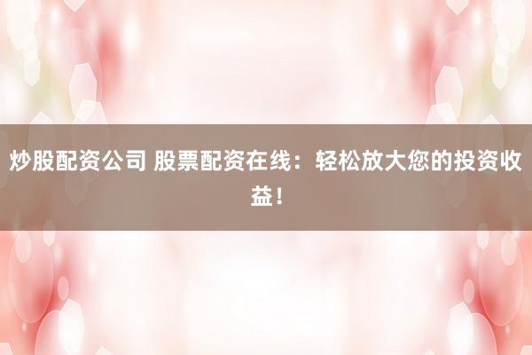 炒股配资公司 股票配资在线：轻松放大您的投资收益！