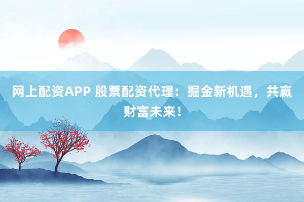 网上配资APP 股票配资代理：掘金新机遇，共赢财富未来！