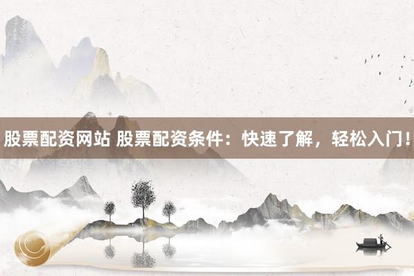 股票配资网站 股票配资条件：快速了解，轻松入门！