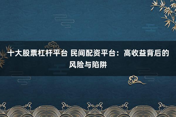 十大股票杠杆平台 民间配资平台：高收益背后的风险与陷阱