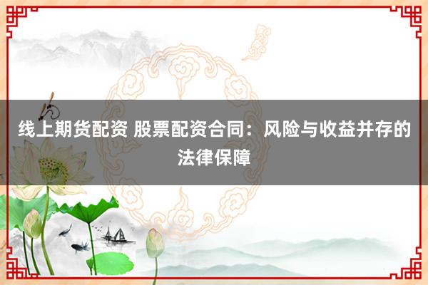 线上期货配资 股票配资合同：风险与收益并存的法律保障