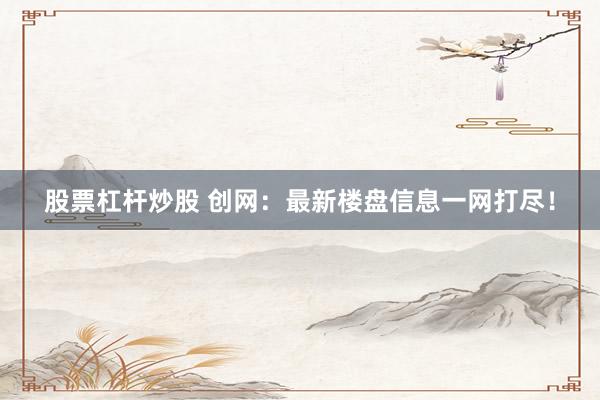 股票杠杆炒股 创网：最新楼盘信息一网打尽！