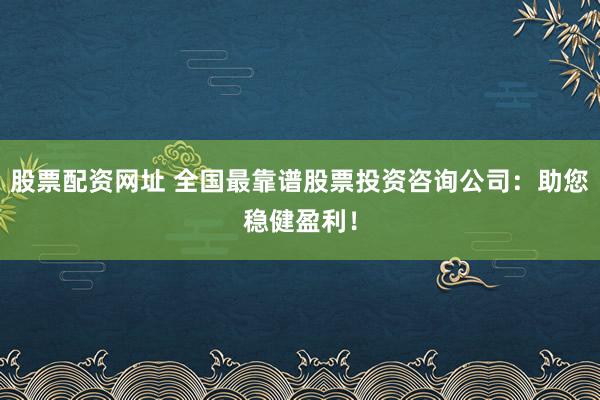 股票配资网址 全国最靠谱股票投资咨询公司：助您稳健盈利！