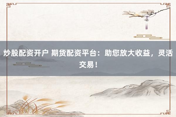 炒股配资开户 期货配资平台：助您放大收益，灵活交易！