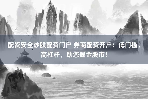 配资安全炒股配资门户 券商配资开户：低门槛，高杠杆，助您掘金股市！