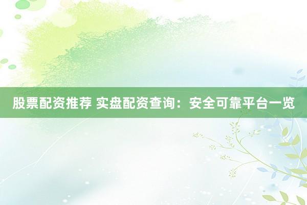 股票配资推荐 实盘配资查询：安全可靠平台一览