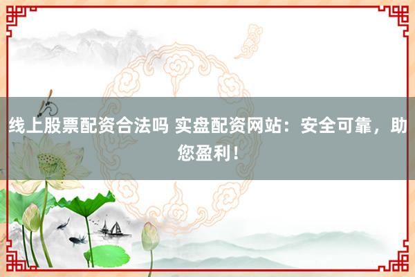 线上股票配资合法吗 实盘配资网站：安全可靠，助您盈利！