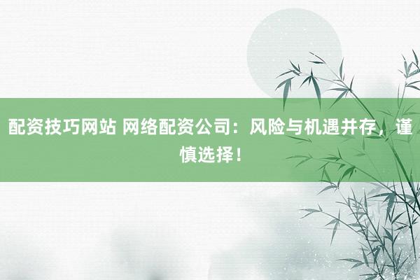 配资技巧网站 网络配资公司：风险与机遇并存，谨慎选择！