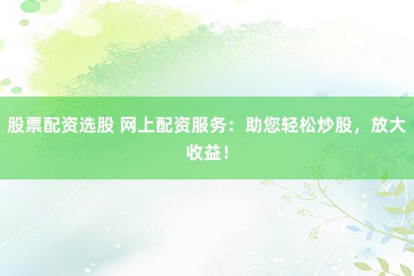 股票配资选股 网上配资服务：助您轻松炒股，放大收益！