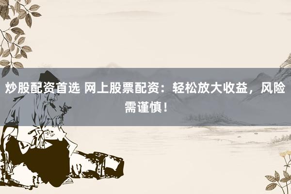 炒股配资首选 网上股票配资：轻松放大收益，风险需谨慎！
