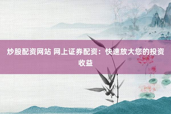 炒股配资网站 网上证券配资：快速放大您的投资收益