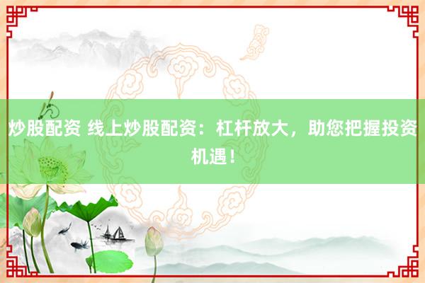 炒股配资 线上炒股配资：杠杆放大，助您把握投资机遇！
