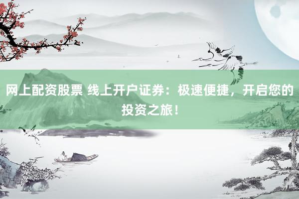 网上配资股票 线上开户证券：极速便捷，开启您的投资之旅！