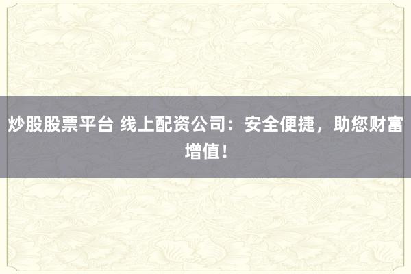 炒股股票平台 线上配资公司：安全便捷，助您财富增值！