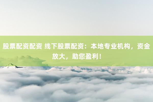 股票配资配资 线下股票配资：本地专业机构，资金放大，助您盈利！