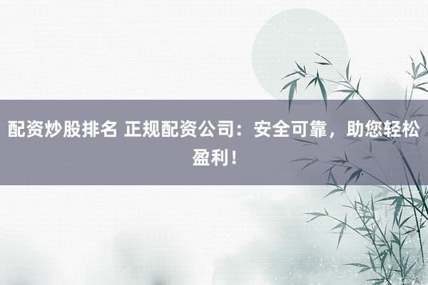 配资炒股排名 正规配资公司：安全可靠，助您轻松盈利！