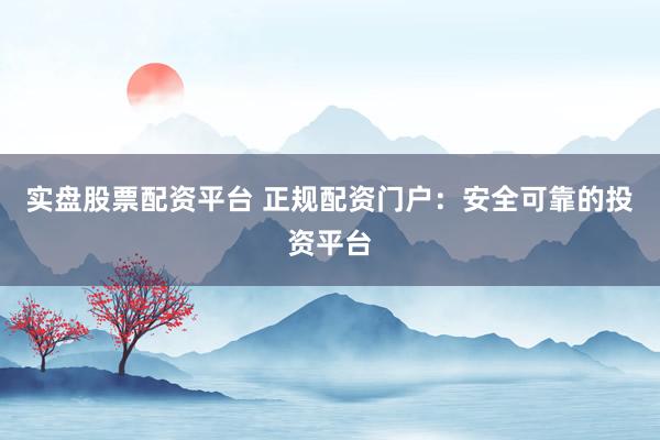 实盘股票配资平台 正规配资门户：安全可靠的投资平台