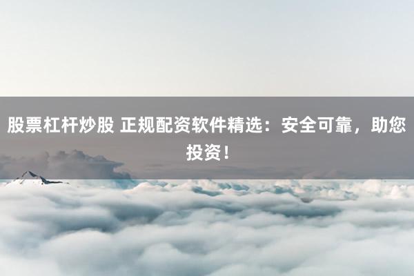 股票杠杆炒股 正规配资软件精选：安全可靠，助您投资！