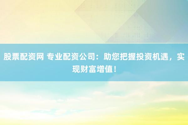 股票配资网 专业配资公司：助您把握投资机遇，实现财富增值！
