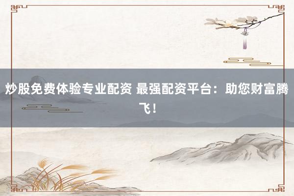 炒股免费体验专业配资 最强配资平台：助您财富腾飞！
