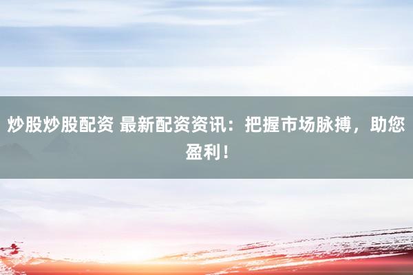 炒股炒股配资 最新配资资讯：把握市场脉搏，助您盈利！