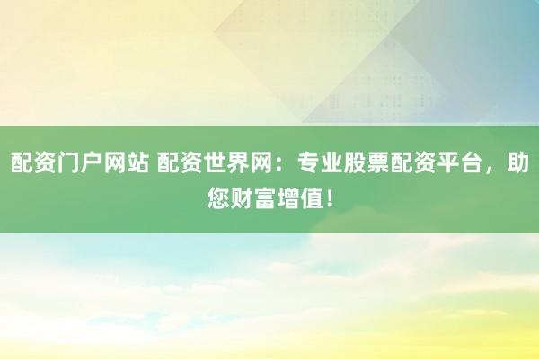 配资门户网站 配资世界网：专业股票配资平台，助您财富增值！